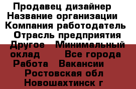 Продавец-дизайнер › Название организации ­ Компания-работодатель › Отрасль предприятия ­ Другое › Минимальный оклад ­ 1 - Все города Работа » Вакансии   . Ростовская обл.,Новошахтинск г.